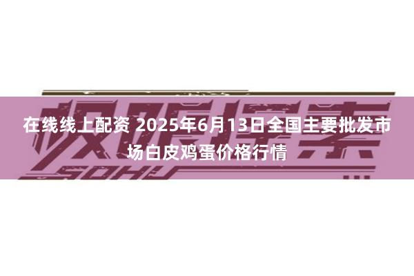 在线线上配资 2025年6月13日全国主要批发市场白皮鸡蛋价格行情