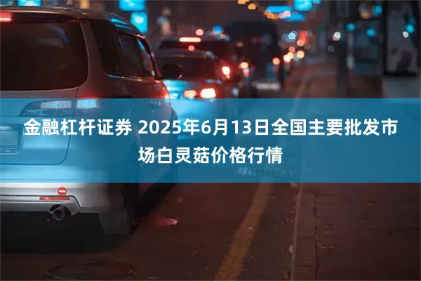 金融杠杆证券 2025年6月13日全国主要批发市场白灵菇价格行情