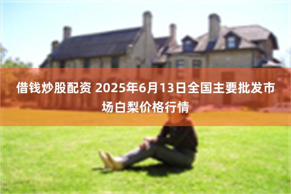 借钱炒股配资 2025年6月13日全国主要批发市场白梨价格行情