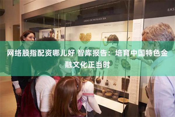 网络股指配资哪儿好 智库报告：培育中国特色金融文化正当时