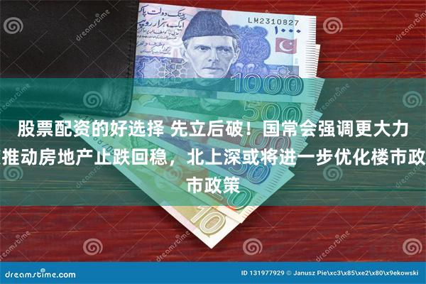 股票配资的好选择 先立后破！国常会强调更大力度推动房地产止跌回稳，北上深或将进一步优化楼市政策