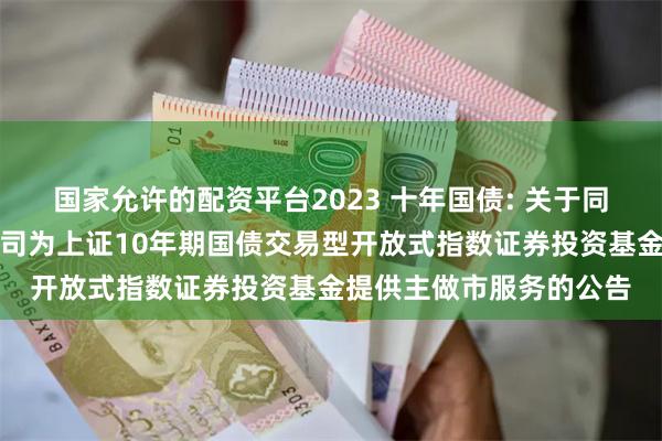 国家允许的配资平台2023 十年国债: 关于同意国信证券股份有限公司为上证10年期国债交易型开放式指数证券投资基金提供主做市服务的公告