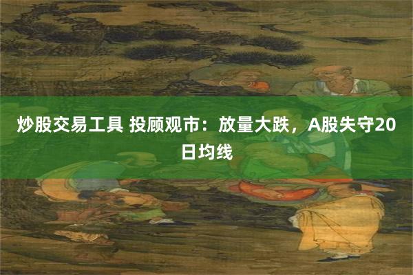 炒股交易工具 投顾观市：放量大跌，A股失守20日均线