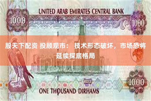 股天下配资 投顾观市： 技术形态破坏，市场恐将延续探底格局