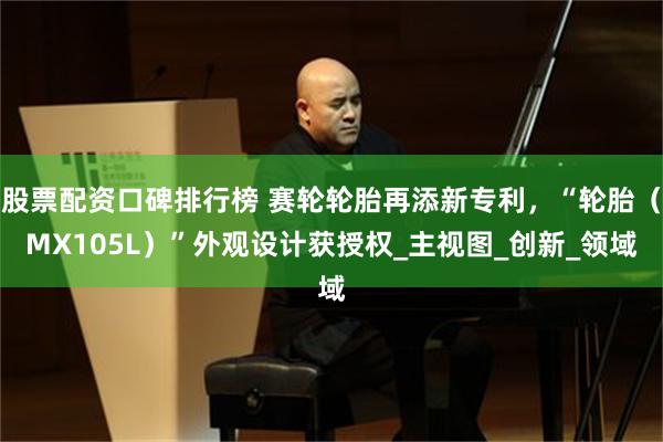 股票配资口碑排行榜 赛轮轮胎再添新专利，“轮胎（MX105L）”外观设计获授权_主视图_创新_领域