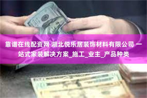靠谱在线配资网 湖北悦乐居装饰材料有限公司 一站式家装解决方案_施工_业主_产品种类