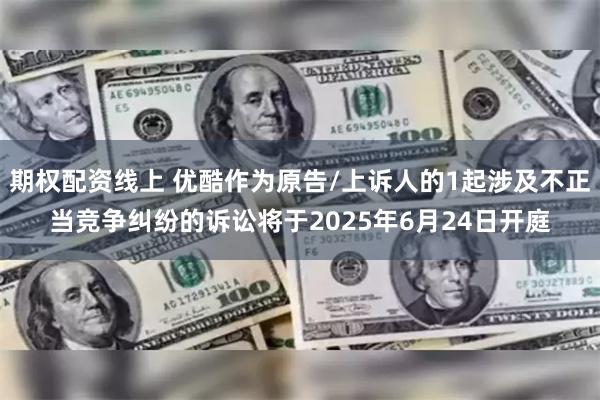 期权配资线上 优酷作为原告/上诉人的1起涉及不正当竞争纠纷的诉讼将于2025年6月24日开庭