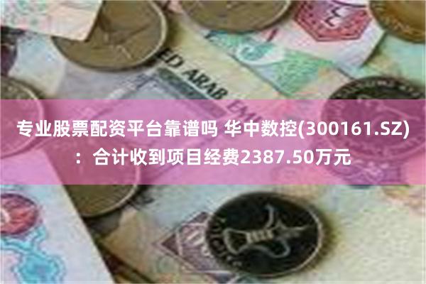 专业股票配资平台靠谱吗 华中数控(300161.SZ)：合计收到项目经费2387.50万元