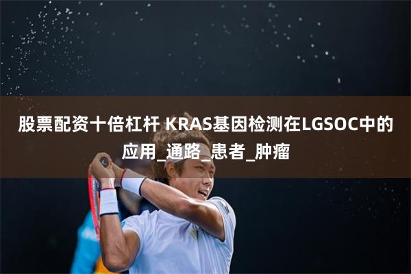 股票配资十倍杠杆 KRAS基因检测在LGSOC中的应用_通路_患者_肿瘤