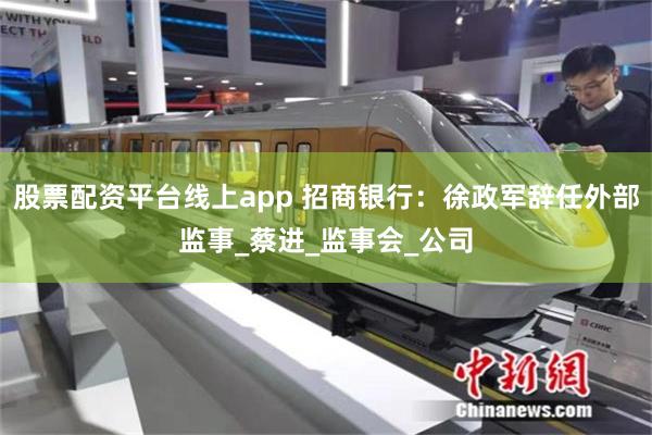 股票配资平台线上app 招商银行：徐政军辞任外部监事_蔡进_监事会_公司