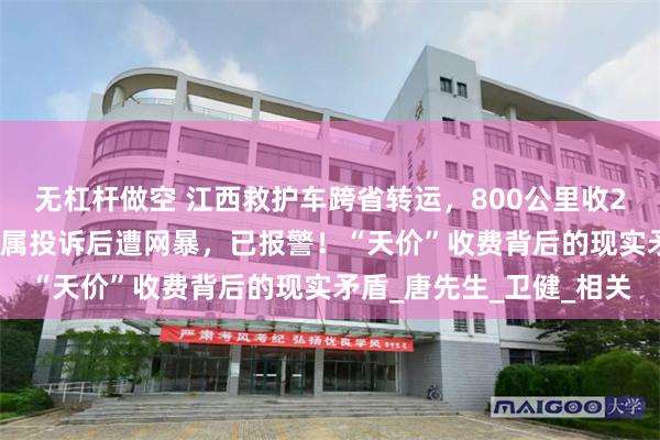无杠杆做空 江西救护车跨省转运，800公里收2.8万元被停运；病人家属投诉后遭网暴，已报警！“天价”收费背后的现实矛盾_唐先生_卫健_相关