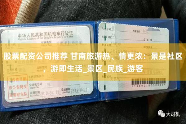 股票配资公司推荐 甘南旅游热、情更浓：景是社区，游即生活_景区_民族_游客