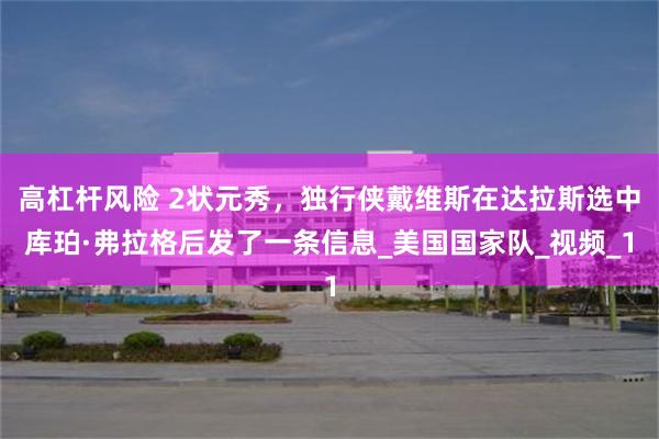 高杠杆风险 2状元秀，独行侠戴维斯在达拉斯选中库珀·弗拉格后发了一条信息_美国国家队_视频_1