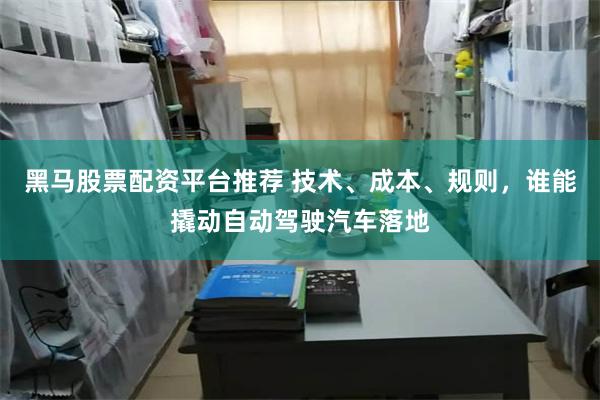 黑马股票配资平台推荐 技术、成本、规则，谁能撬动自动驾驶汽车落地