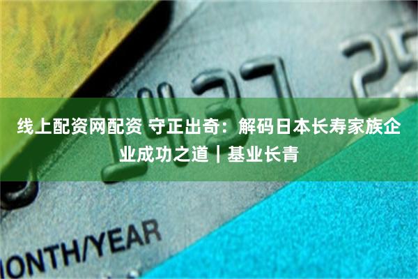 线上配资网配资 守正出奇：解码日本长寿家族企业成功之道｜基业长青