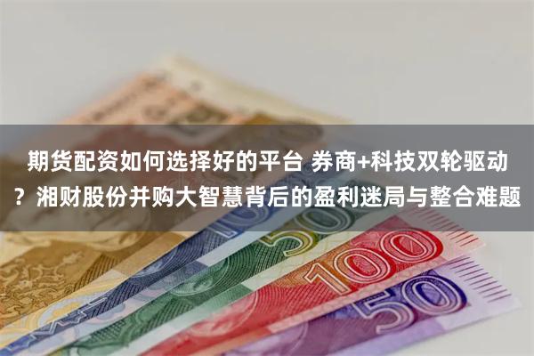 期货配资如何选择好的平台 券商+科技双轮驱动？湘财股份并购大智慧背后的盈利迷局与整合难题