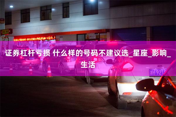 证券杠杆亏损 什么样的号码不建议选_星座_影响_生活