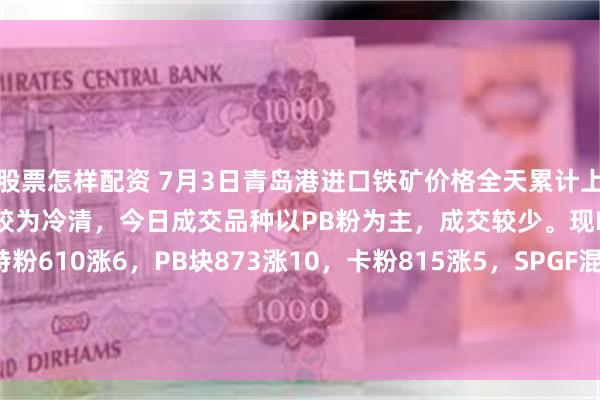 股票怎样配资 7月3日青岛港进口铁矿价格全天累计上涨5-10。市场交投情绪较为冷清，今日成交品种以PB粉为主，成交较少。现PB粉725涨10，超特粉610涨6，PB块873涨10，卡粉815涨5，SPGF混合粉705涨10。（对比前一工作日晚间价格；单位：元/湿吨 )