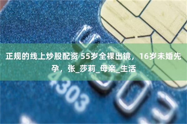 正规的线上炒股配资 55岁全裸出镜，16岁未婚先孕，张_莎莉_母亲_生活