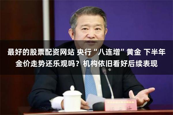 最好的股票配资网站 央行“八连增”黄金 下半年金价走势还乐观吗？机构依旧看好后续表现