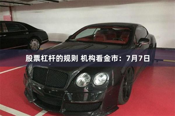 股票杠杆的规则 机构看金市：7月7日