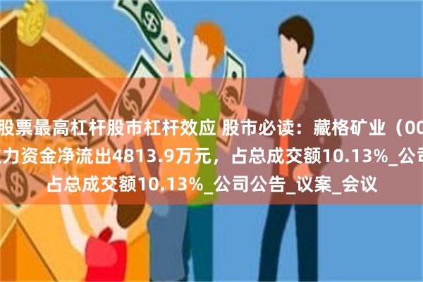 股票最高杠杆股市杠杆效应 股市必读：藏格矿业（000408）7月9日主力资金净流出4813.9万元，占总成交额10.13%_公司公告_议案_会议
