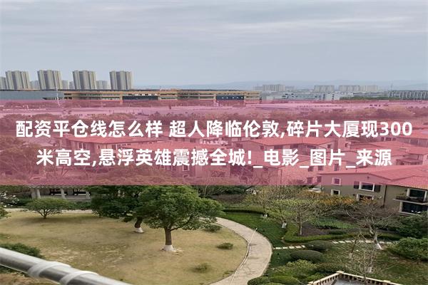 配资平仓线怎么样 超人降临伦敦,碎片大厦现300米高空,悬浮英雄震撼全城!_电影_图片_来源