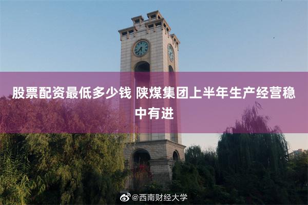 股票配资最低多少钱 陕煤集团上半年生产经营稳中有进