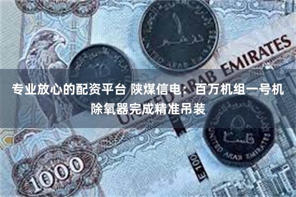 专业放心的配资平台 陕煤信电：百万机组一号机除氧器完成精准吊装