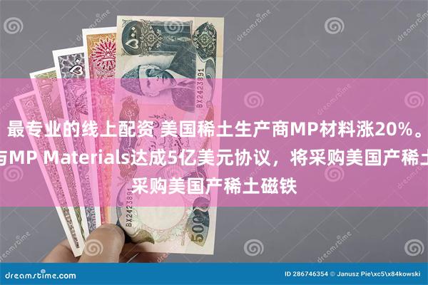 最专业的线上配资 美国稀土生产商MP材料涨20%。苹果与MP Materials达成5亿美元协议，将采购美国产稀土磁铁
