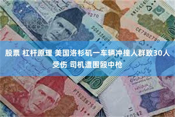 股票 杠杆原理 美国洛杉矶一车辆冲撞人群致30人受伤 司机遭围殴中枪