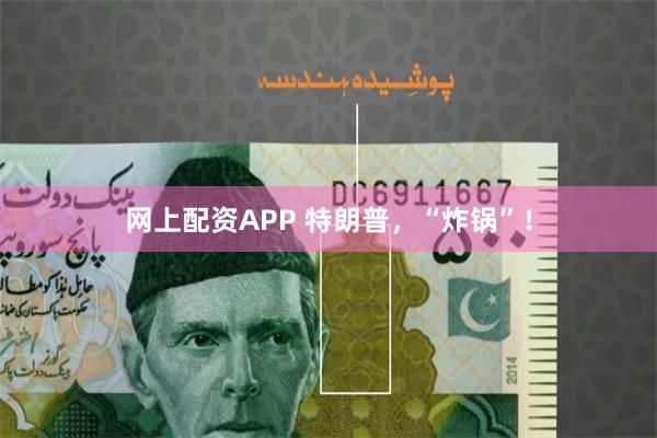 网上配资APP 特朗普，“炸锅”！