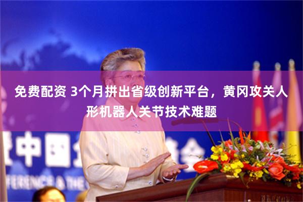 免费配资 3个月拼出省级创新平台，黄冈攻关人形机器人关节技术难题