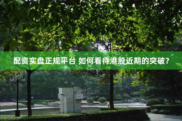 配资实盘正规平台 如何看待港股近期的突破？