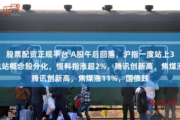 股票配资正规平台 A股午后回落，沪指一度站上3600点，雅江电站概念股分化，恒科指涨超2%，腾讯创新高，焦煤涨11%，国债跌