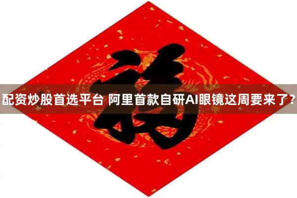 配资炒股首选平台 阿里首款自研AI眼镜这周要来了？