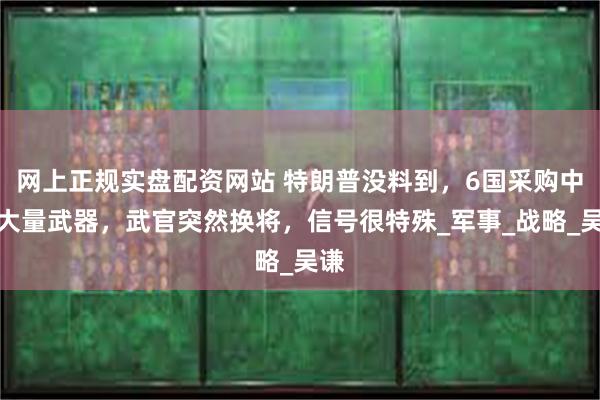 网上正规实盘配资网站 特朗普没料到，6国采购中国大量武器，武官突然换将，信号很特殊_军事_战略_吴谦