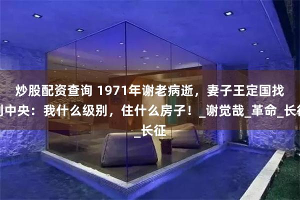 炒股配资查询 1971年谢老病逝，妻子王定国找到中央：我什么级别，住什么房子！_谢觉哉_革命_长征