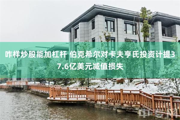 咋样炒股能加杠杆 伯克希尔对卡夫亨氏投资计提37.6亿美元减值损失