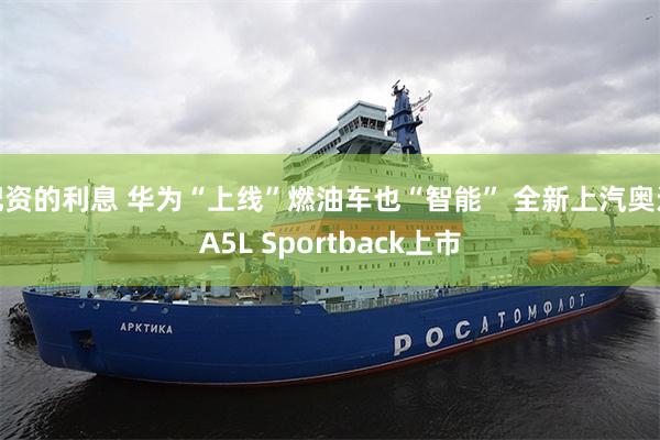 配资的利息 华为“上线”燃油车也“智能” 全新上汽奥迪A5L Sportback上市