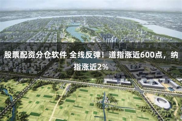 股票配资分仓软件 全线反弹！道指涨近600点，纳指涨近2%