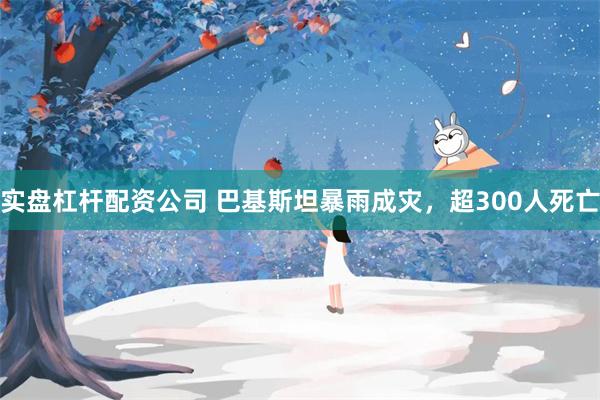 实盘杠杆配资公司 巴基斯坦暴雨成灾，超300人死亡