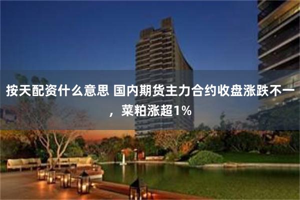 按天配资什么意思 国内期货主力合约收盘涨跌不一，菜粕涨超1%
