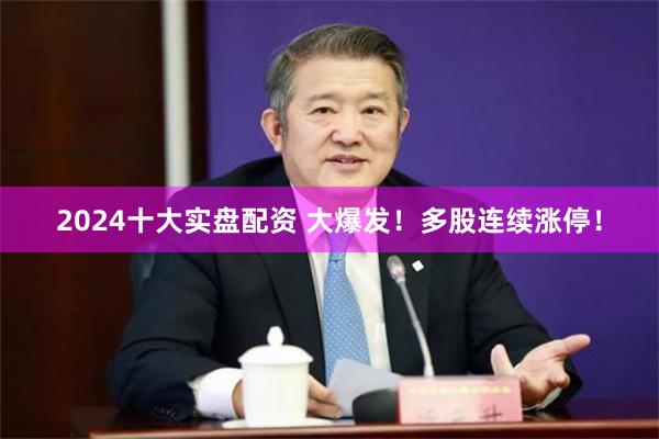 2024十大实盘配资 大爆发！多股连续涨停！