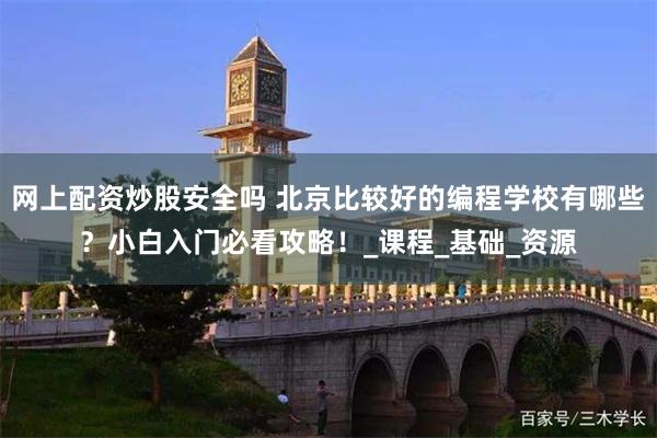 网上配资炒股安全吗 北京比较好的编程学校有哪些？小白入门必看攻略！_课程_基础_资源