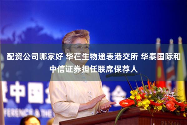 配资公司哪家好 华芢生物递表港交所 华泰国际和中信证券担任联席保荐人