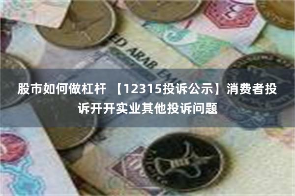 股市如何做杠杆 【12315投诉公示】消费者投诉开开实业其他投诉问题