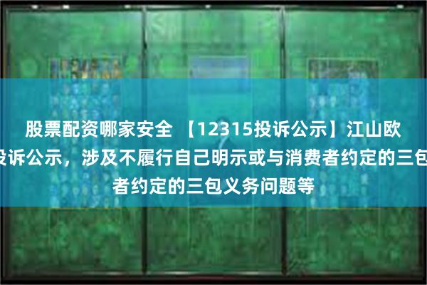 股票配资哪家安全 【12315投诉公示】江山欧派新增4件投诉公示，涉及不履行自己明示或与消费者约定的三包义务问题等