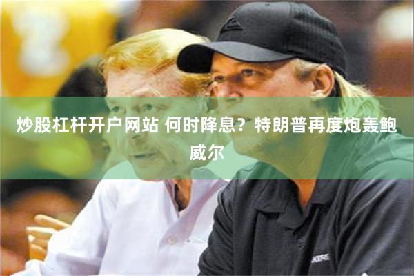 炒股杠杆开户网站 何时降息？特朗普再度炮轰鲍威尔