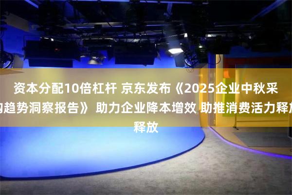 资本分配10倍杠杆 京东发布《2025企业中秋采购趋势洞察报告》 助力企业降本增效 助推消费活力释放